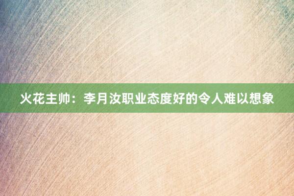 火花主帅：李月汝职业态度好的令人难以想象