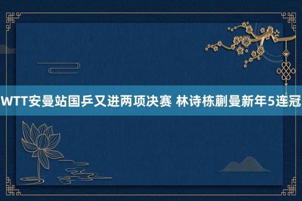 WTT安曼站国乒又进两项决赛 林诗栋蒯曼新年5连冠