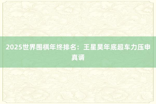 2025世界围棋年终排名：王星昊年底超车力压申真谞