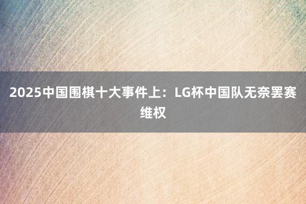 2025中国围棋十大事件上：LG杯中国队无奈罢赛维权