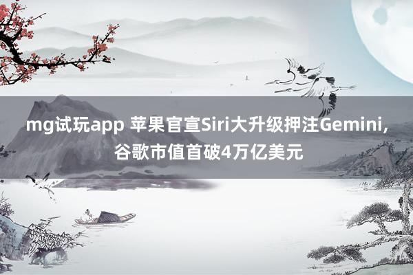 mg试玩app 苹果官宣Siri大升级押注Gemini， 谷歌市值首破4万亿美元