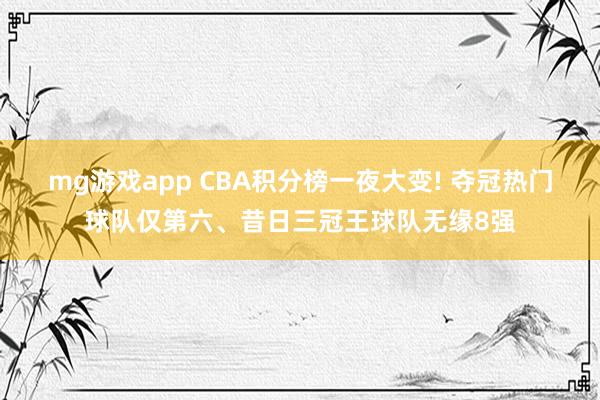 mg游戏app CBA积分榜一夜大变! 夺冠热门球队仅第六、昔日三冠王球队无缘8强