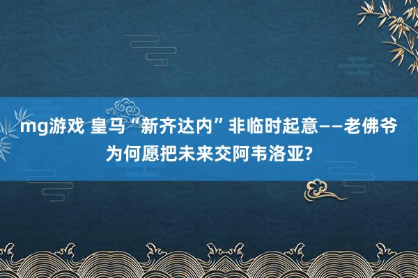 mg游戏 皇马“新齐达内”非临时起意——老佛爷为何愿把未来交阿韦洛亚?