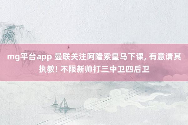 mg平台app 曼联关注阿隆索皇马下课， 有意请其执教! 不限新帅打三中卫四后卫