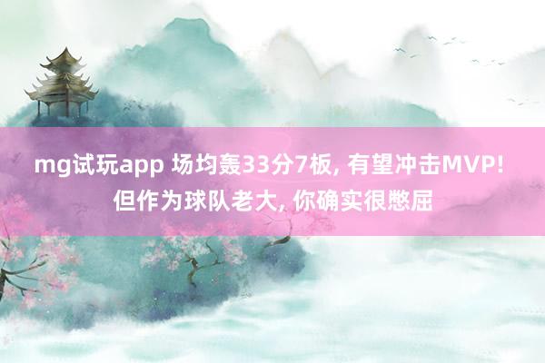 mg试玩app 场均轰33分7板， 有望冲击MVP! 但作为球队老大， 你确实很憋屈