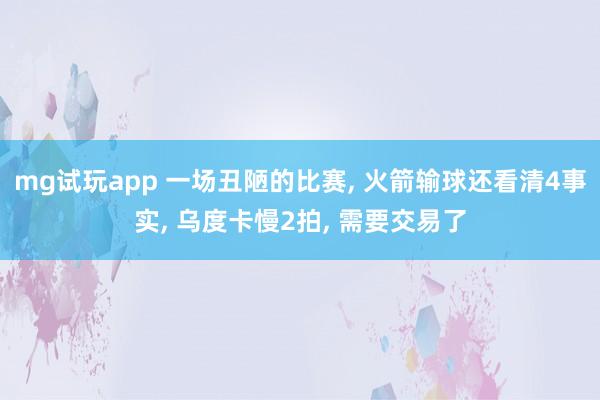 mg试玩app 一场丑陋的比赛， 火箭输球还看清4事实， 乌度卡慢2拍， 需要交易了