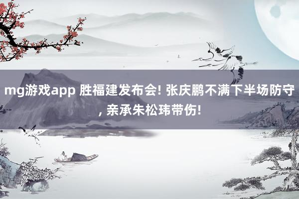 mg游戏app 胜福建发布会! 张庆鹏不满下半场防守， 亲承朱松玮带伤!