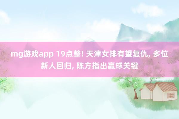 mg游戏app 19点整! 天津女排有望复仇， 多位新人回归， 陈方指出赢球关键