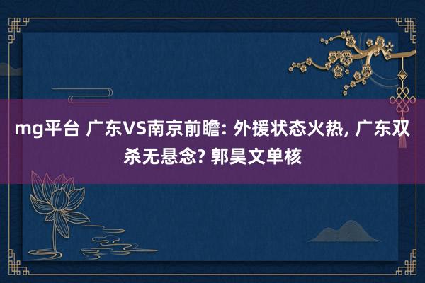 mg平台 广东VS南京前瞻: 外援状态火热， 广东双杀无悬念? 郭昊文单核