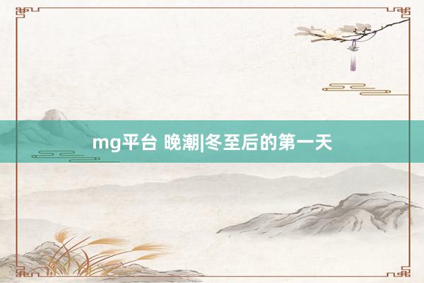 mg平台 晚潮|冬至后的第一天