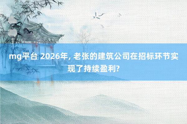 mg平台 2026年， 老张的建筑公司在招标环节实现了持续盈利?