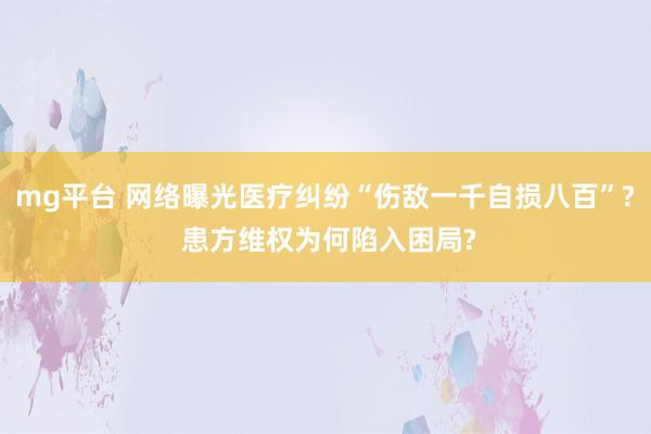 mg平台 网络曝光医疗纠纷“伤敌一千自损八百”? 患方维权为何陷入困局?