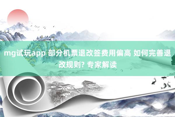 mg试玩app 部分机票退改签费用偏高 如何完善退改规则? 专家解读