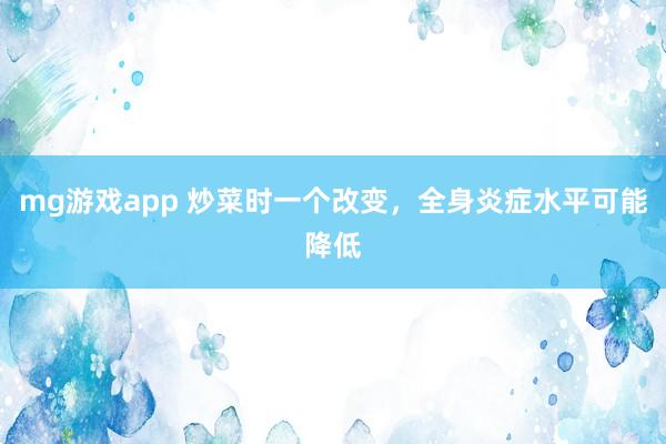 mg游戏app 炒菜时一个改变，全身炎症水平可能降低