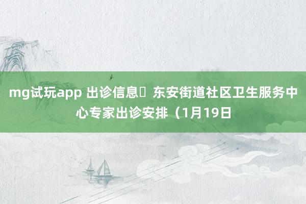 mg试玩app 出诊信息▷东安街道社区卫生服务中心专家出诊安排（1月19日