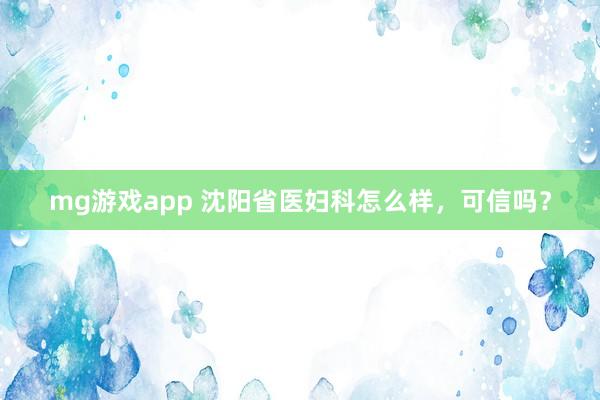 mg游戏app 沈阳省医妇科怎么样，可信吗？