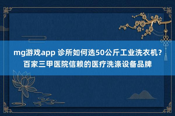 mg游戏app 诊所如何选50公斤工业洗衣机？百家三甲医院信赖的医疗洗涤设备品牌