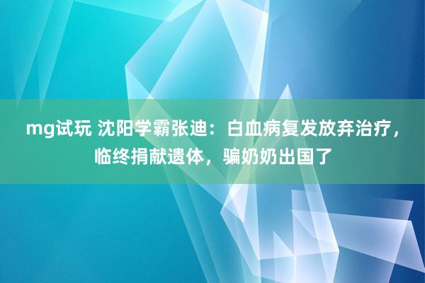 mg试玩 沈阳学霸张迪：白血病复发放弃治疗，临终捐献遗体，骗奶奶出国了