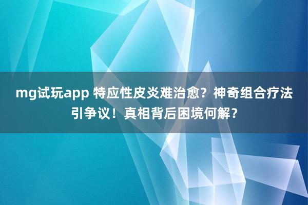 mg试玩app 特应性皮炎难治愈？神奇组合疗法引争议！真相背后困境何解？