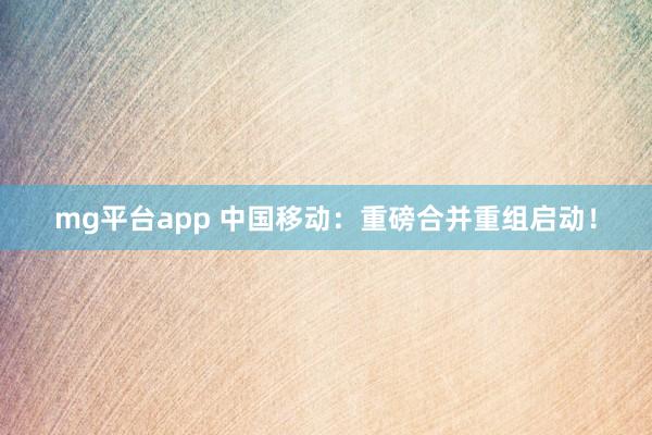 mg平台app 中国移动：重磅合并重组启动！