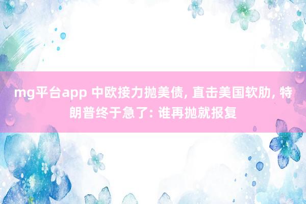 mg平台app 中欧接力抛美债, 直击美国软肋, 特朗普终于急了: 谁再抛就报复