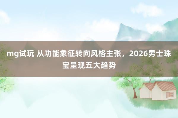 mg试玩 从功能象征转向风格主张，2026男士珠宝呈现五大趋势