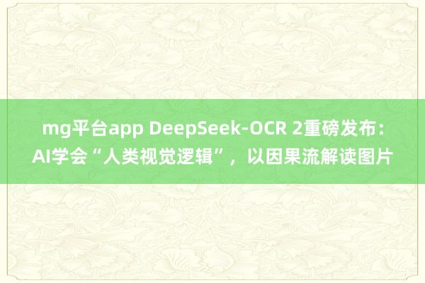 mg平台app DeepSeek-OCR 2重磅发布：AI学会“人类视觉逻辑”，以因果流解读图片