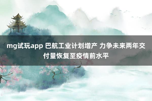 mg试玩app 巴航工业计划增产 力争未来两年交付量恢复至疫情前水平