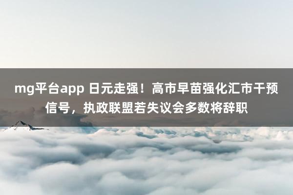 mg平台app 日元走强！高市早苗强化汇市干预信号，执政联盟若失议会多数将辞职