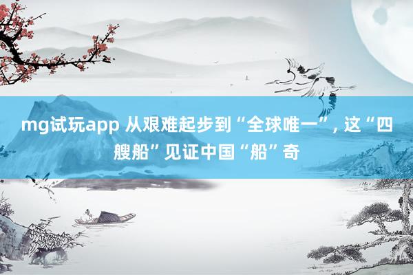 mg试玩app 从艰难起步到“全球唯一”，<a href=