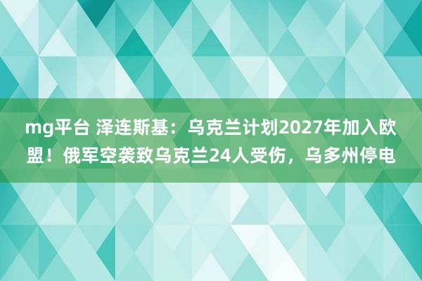 mg平台 泽连斯基：乌克兰计划2027年加入欧盟！俄军空袭致乌克兰24人受伤，乌多州停电
