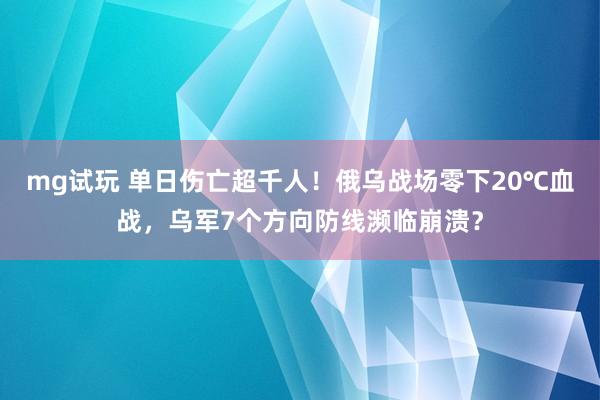 mg试玩 单日伤亡超千人！俄乌战场零下20℃血战，乌军7个方向防线濒临崩溃？