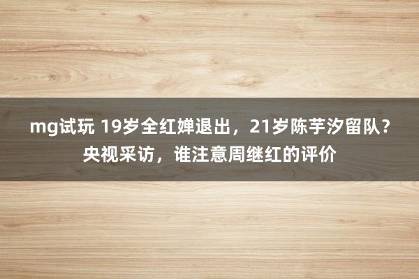 mg试玩 19岁全红婵退出，21岁陈芋汐留队？央视采访，谁注意周继红的评价