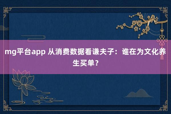 mg平台app 从消费数据看谦夫子：谁在为文化养生买单？