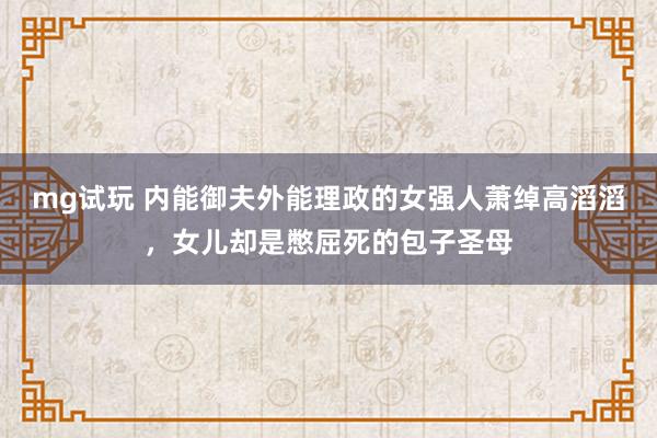 mg试玩 内能御夫外能理政的女强人萧绰高滔滔，女儿却是憋屈死的包子圣母