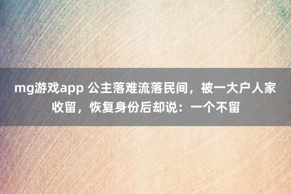 mg游戏app 公主落难流落民间，被一大户人家收留，恢复身份后却说：一个不留