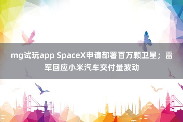 mg试玩app SpaceX申请部署百万颗卫星；雷军回应小米汽车交付量波动