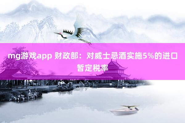 mg游戏app 财政部：对威士忌酒实施5%的进口暂定税率