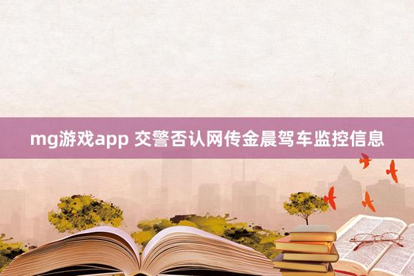 mg游戏app 交警否认网传金晨驾车监控信息