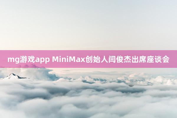 mg游戏app MiniMax创始人闫俊杰出席座谈会
