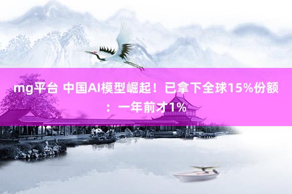 mg平台 中国AI模型崛起！已拿下全球15%份额：一年前才1%