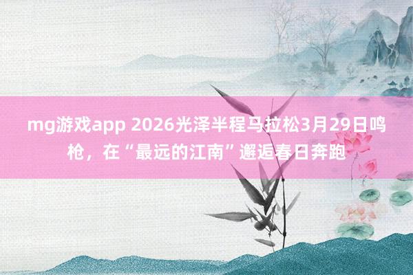 mg游戏app 2026光泽半程马拉松3月29日鸣枪，在“最远的江南”邂逅春日奔跑