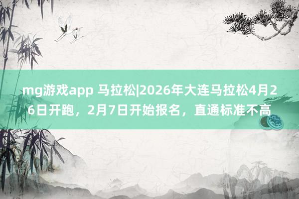 mg游戏app 马拉松|2026年大连马拉松4月26日开跑，2月7日开始报名，直通标准不高