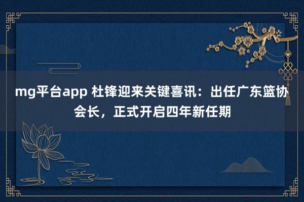 mg平台app 杜锋迎来关键喜讯：出任广东篮协会长，正式开启四年新任期