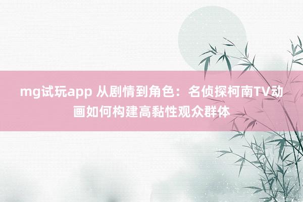 mg试玩app 从剧情到角色：名侦探柯南TV动画如何构建高黏性观众群体
