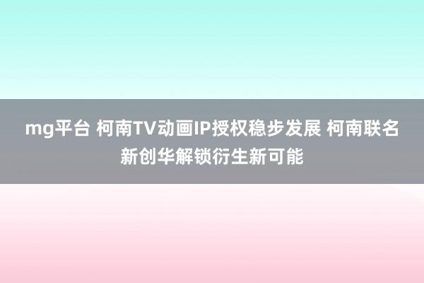 mg平台 柯南TV动画IP授权稳步发展 柯南联名新创华解锁衍生新可能