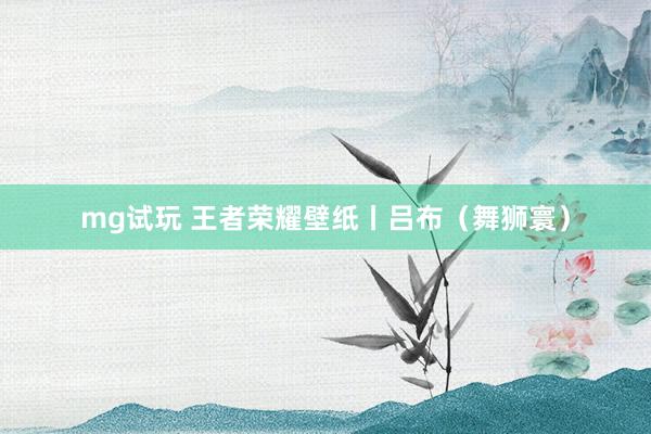 mg试玩 王者荣耀壁纸丨吕布（舞狮寰）