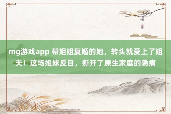 mg游戏app 帮姐姐复婚的她，转头就爱上了姐夫！这场姐妹反目，撕开了原生家庭的隐痛