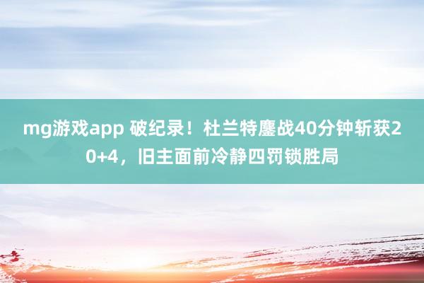 mg游戏app 破纪录！杜兰特鏖战40分钟斩获20+4，旧主面前冷静四罚锁胜局