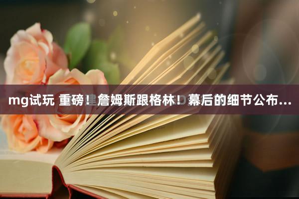 mg试玩 重磅！詹姆斯跟格林！幕后的细节公布...